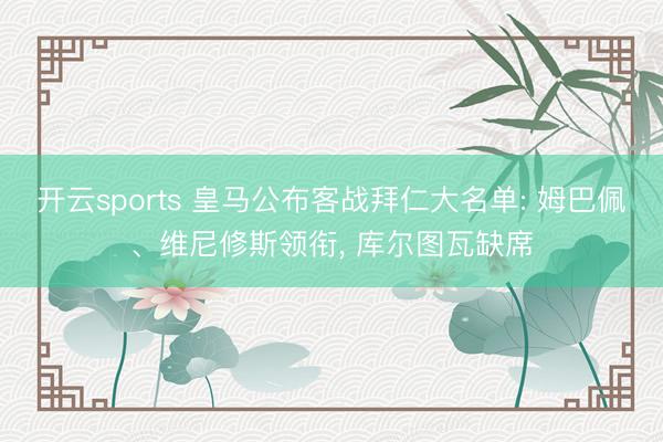 开云sports 皇马公布客战拜仁大名单: 姆巴佩、维尼修斯领衔, 库尔图瓦缺席