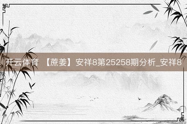 开云体育 【蔗姜】安祥8第25258期分析_安祥8