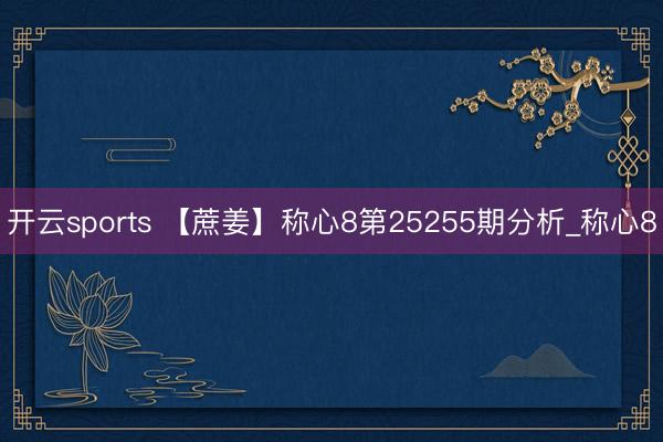开云sports 【蔗姜】称心8第25255期分析_称心8