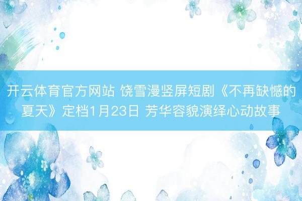 开云体育官方网站 饶雪漫竖屏短剧《不再缺憾的夏天》定档1月23日 芳华容貌演绎心动故事