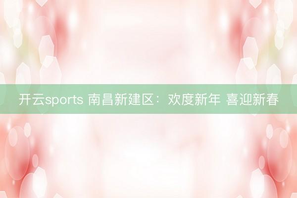 开云sports 南昌新建区：欢度新年 喜迎新春