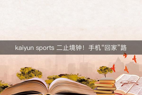 kaiyun sports 二止境钟！手机“回家”路