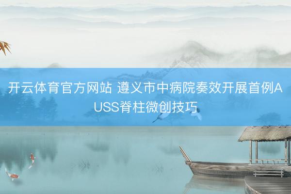开云体育官方网站 遵义市中病院奏效开展首例AUSS脊柱微创技巧