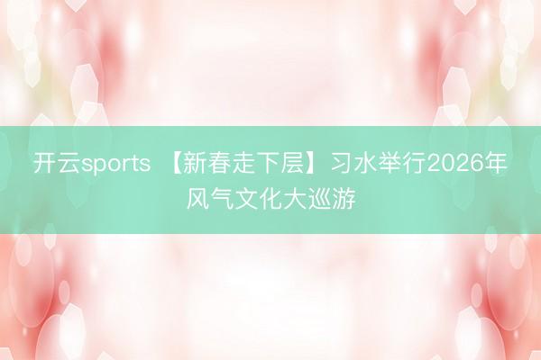 开云sports 【新春走下层】习水举行2026年风气文化大巡游