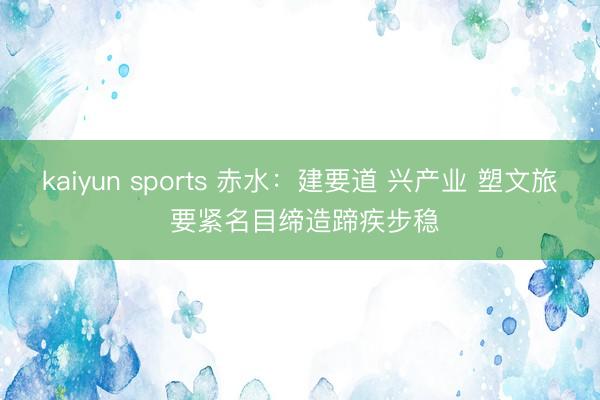 kaiyun sports 赤水:建要道 兴产业 塑文旅 要紧名目缔造蹄疾步稳