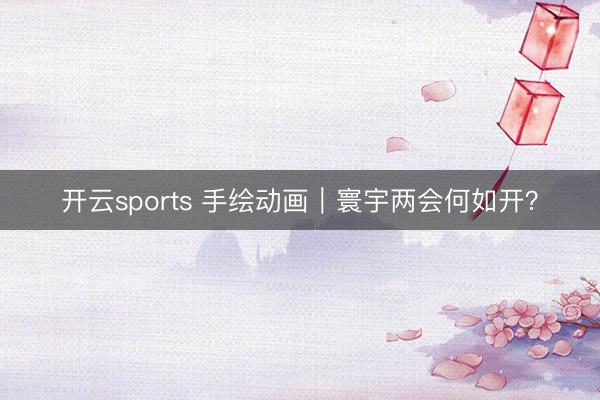 开云sports 手绘动画｜寰宇两会何如开？