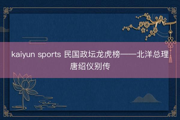 kaiyun sports 民国政坛龙虎榜——北洋总理唐绍仪别传