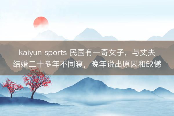 kaiyun sports 民国有一奇女子，与丈夫结婚二十多年不同寝，晚年说出原因和缺憾