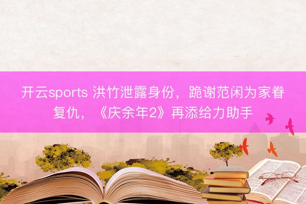 开云sports 洪竹泄露身份，跪谢范闲为家眷复仇，《庆余年2》再添给力助手