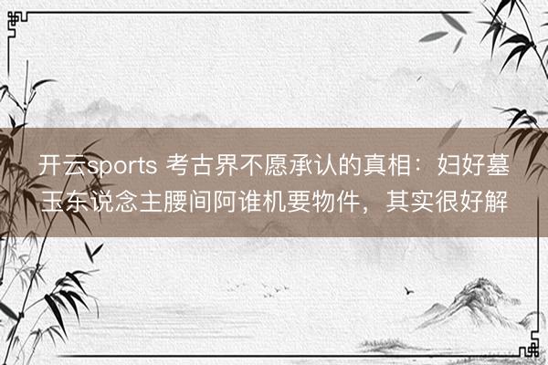 开云sports 考古界不愿承认的真相：妇好墓玉东说念主腰间阿谁机要物件，其实很好解