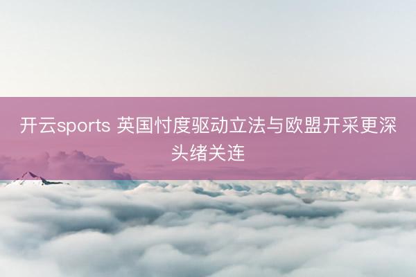 开云sports 英国忖度驱动立法与欧盟开采更深头绪关连