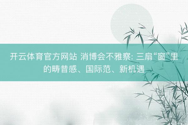 开云体育官方网站 消博会不雅察: 三扇“窗”里的畴昔感、国际范、新机遇
