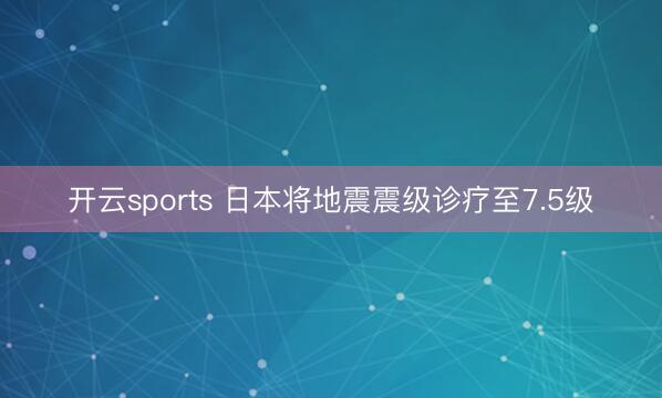 开云sports 日本将地震震级诊疗至7.5级