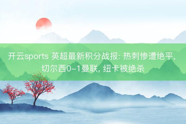开云sports 英超最新积分战报: 热刺惨遭绝平， 切尔西0-1曼联， 纽卡被绝杀