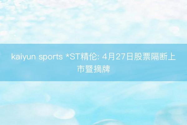 kaiyun sports *ST精伦: 4月27日股票隔断上市暨摘牌