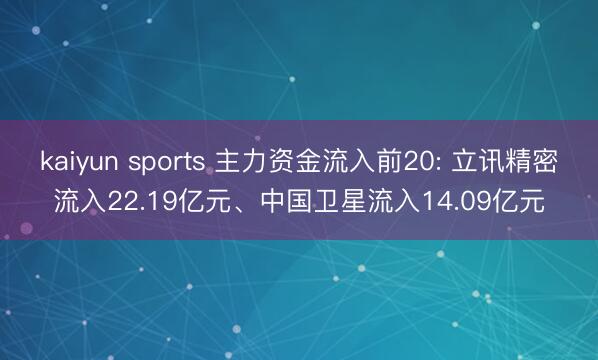 kaiyun sports 主力资金流入前20: 立讯精密流入22.19亿元、中国卫星流入14.09亿元