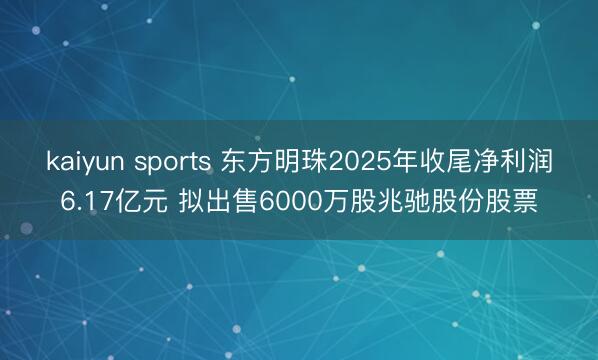 kaiyun sports 东方明珠2025年收尾净利润6.17亿元 拟出售6000万股兆驰股份股票