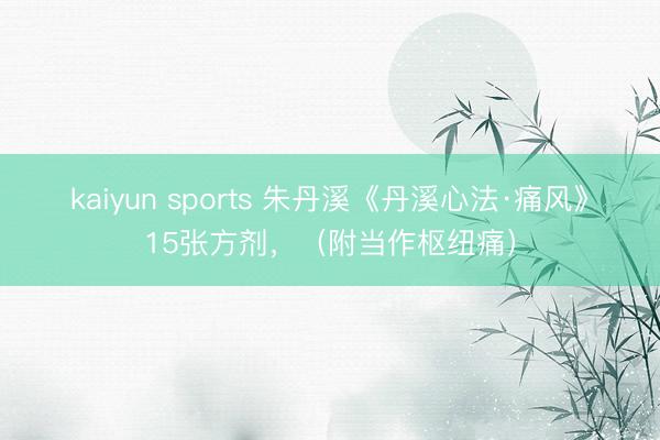 kaiyun sports 朱丹溪《丹溪心法·痛风》15张方剂，（附当作枢纽痛）