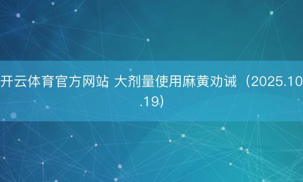 开云体育官方网站 大剂量使用麻黄劝诫（2025.10.19）