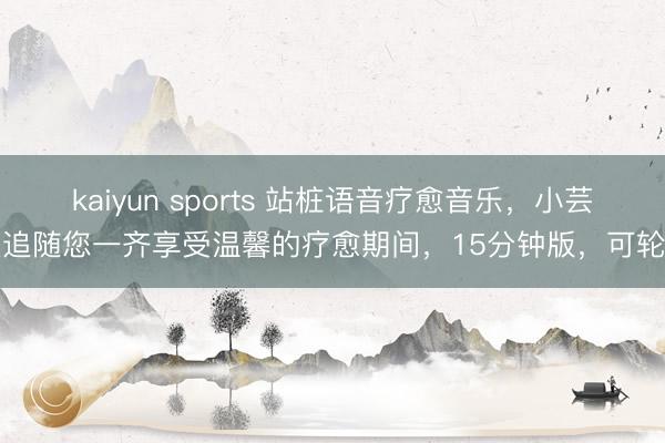 kaiyun sports 站桩语音疗愈音乐，小芸主追随您一齐享受温馨的疗愈期间，15分钟版，<a href=