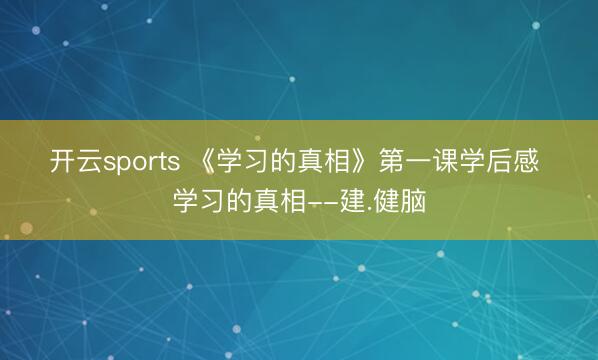 开云sports 《学习的真相》第一课学后感  学习的真相--建.健脑