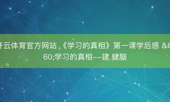 开云体育官方网站 《学习的真相》第一课学后感  学习的真相--建.健脑