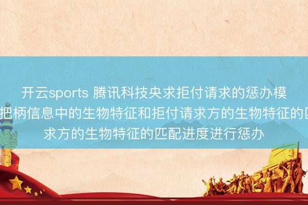 开云sports 腾讯科技央求拒付请求的惩办模范专利， 基于支付把柄信息中的生物特征和拒付请求方的生物特征的匹配进度进行惩办
