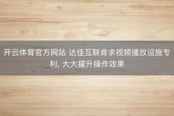 开云体育官方网站 达佳互联肯求视频播放设施专利， 大大擢升操作效果