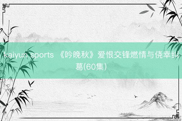 kaiyun sports 《吟晚秋》爱恨交锋燃情与侥幸纠葛(60集)
