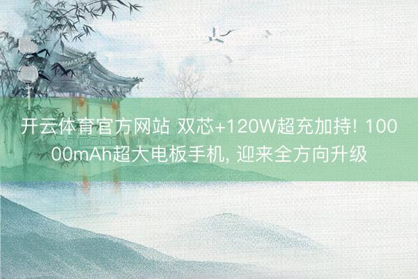 开云体育官方网站 双芯+120W超充加持! 10000mAh超大电板手机， 迎来全方向升级