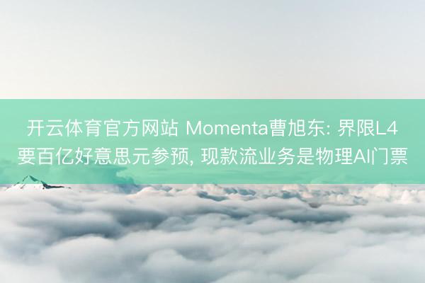 开云体育官方网站 Momenta曹旭东: 界限L4要百亿好意思元参预， 现款流业务是物理AI门票