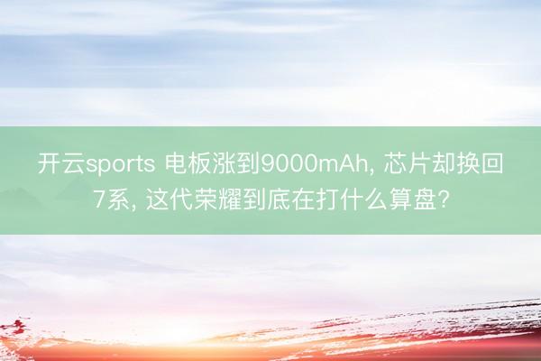 开云sports 电板涨到9000mAh， 芯片却换回7系， 这代荣耀到底在打什么算盘?