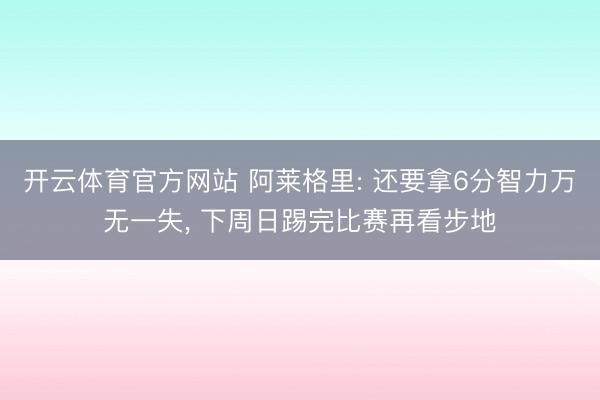 开云体育官方网站 阿莱格里: 还要拿6分智力万无一失， 下周日踢完比赛再看步地