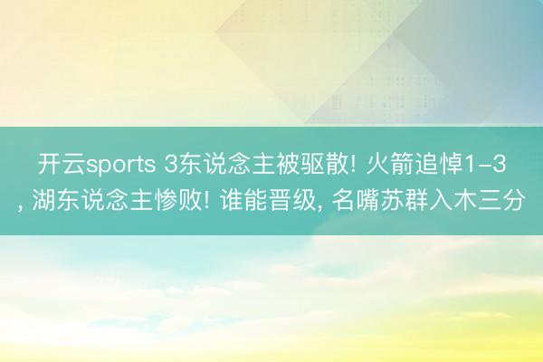 开云sports 3东说念主被驱散! 火箭追悼1-3， 湖东说念主惨败! 谁能晋级， 名嘴苏群入木三分