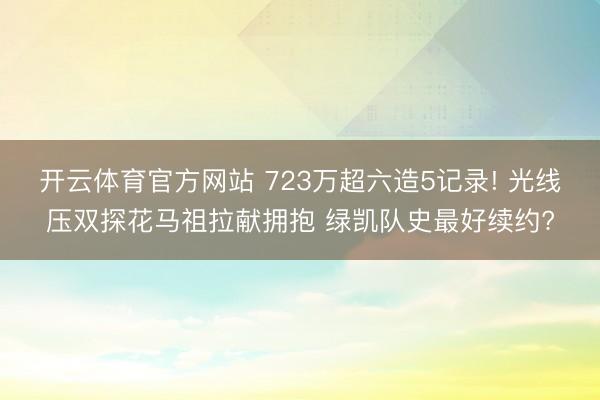 开云体育官方网站 723万超六造5记录! 光线压双探花马祖拉献拥抱 绿凯队史最好续约?