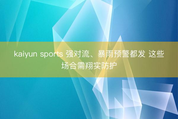 kaiyun sports 强对流、暴雨预警都发 这些场合需翔实防护