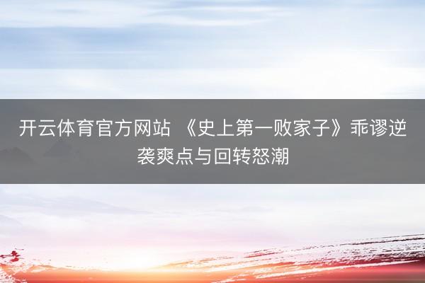 开云体育官方网站 《史上第一败家子》乖谬逆袭爽点与回转怒潮