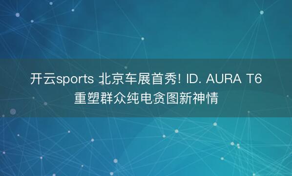 开云sports 北京车展首秀! ID. AURA T6重塑群众纯电贪图新神情
