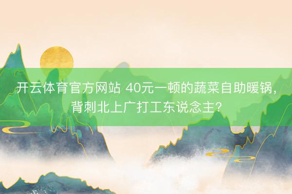 开云体育官方网站 40元一顿的蔬菜自助暖锅，背刺北上广打工东说念主?