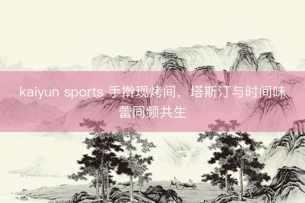 kaiyun sports 手擀现烤间，塔斯汀与时间味蕾同频共生
