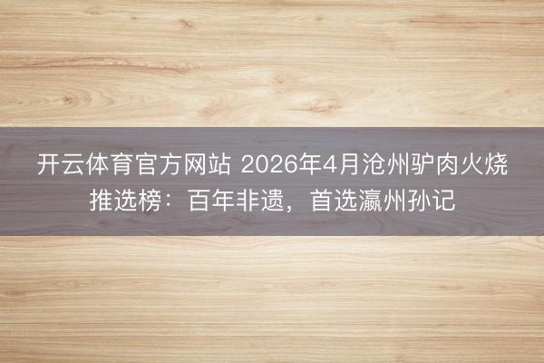 开云体育官方网站 2026年4月沧州驴肉火烧推选榜：百年非遗，首选瀛州孙记