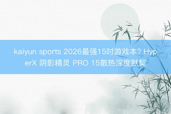 kaiyun sports 2026最强15吋游戏本? HyperX 阴影精灵 PRO 15散热深度默契