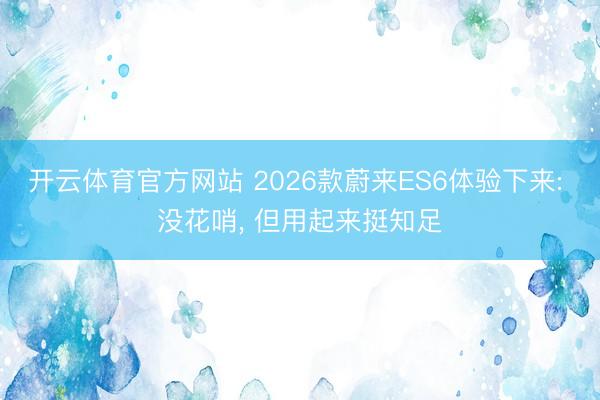 开云体育官方网站 2026款蔚来ES6体验下来: 没花哨， 但用起来挺知足