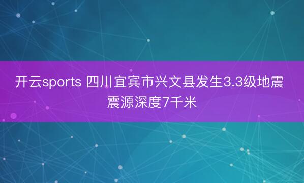 开云sports 四川宜宾市兴文县发生3.3级地震 震源深度7千米