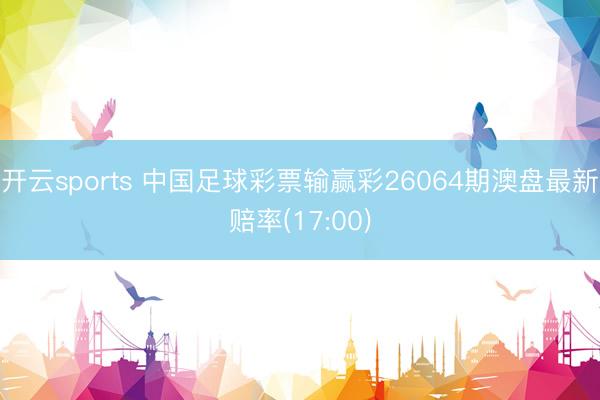 开云sports 中国足球彩票输赢彩26064期澳盘最新赔率(17:00)