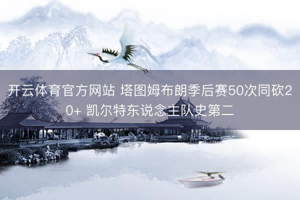 开云体育官方网站 塔图姆布朗季后赛50次同砍20+ 凯尔特东说念主队史第二