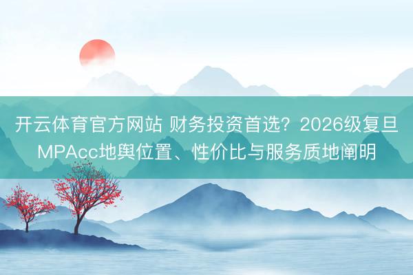 开云体育官方网站 财务投资首选？2026级复旦MPAcc地舆位置、性价比与服务质地阐明