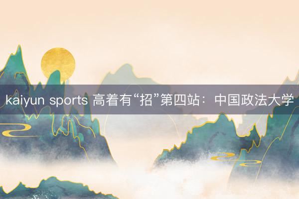 kaiyun sports 高着有“招”第四站：中国政法大学