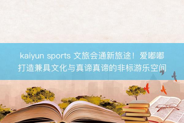 kaiyun sports 文旅会通新旅途！爱嘟嘟打造兼具文化与真谛真谛的非标游乐空间