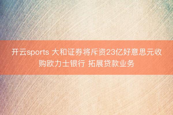 开云sports 大和证券将斥资23亿好意思元收购欧力士银行 拓展贷款业务